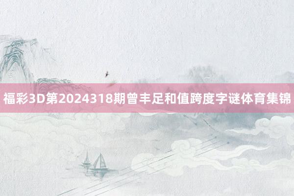 福彩3D第2024318期曾丰足和值跨度字谜体育集锦