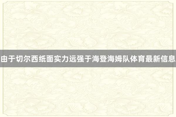 由于切尔西纸面实力远强于海登海姆队体育最新信息