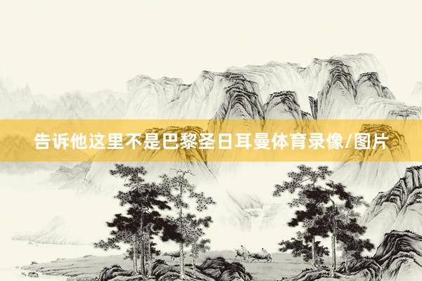 告诉他这里不是巴黎圣日耳曼体育录像/图片