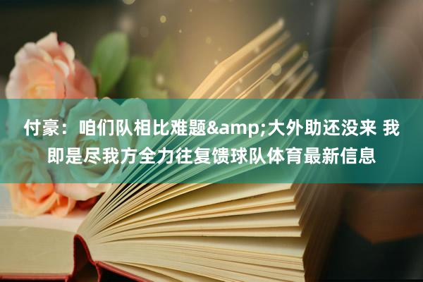 付豪：咱们队相比难题&大外助还没来 我即是尽我方全力往复馈球队体育最新信息