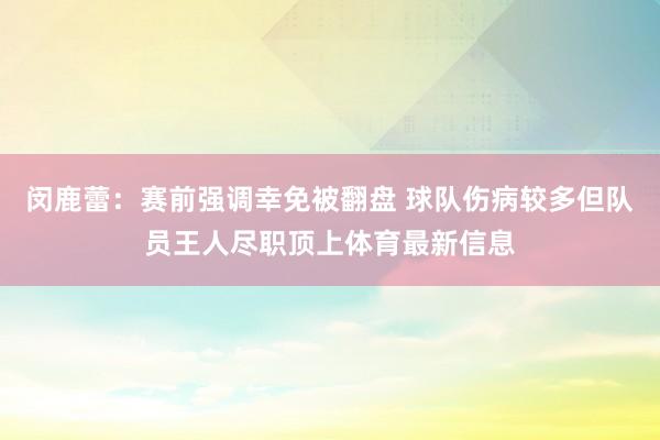 闵鹿蕾：赛前强调幸免被翻盘 球队伤病较多但队员王人尽职顶上体育最新信息