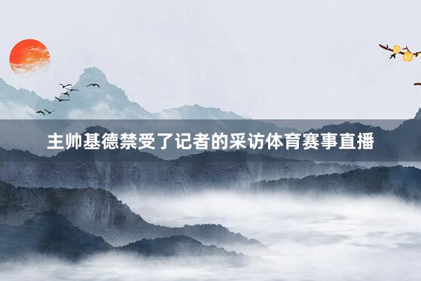 主帅基德禁受了记者的采访体育赛事直播