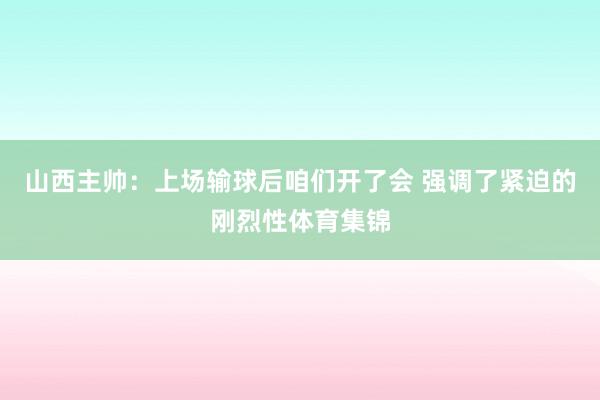 山西主帅：上场输球后咱们开了会 强调了紧迫的刚烈性体育集锦
