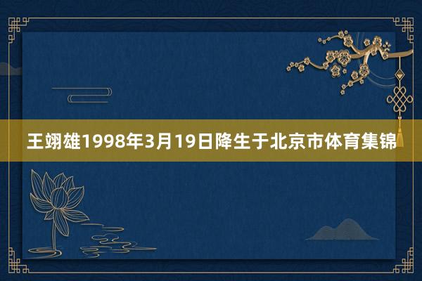 王翊雄1998年3月19日降生于北京市体育集锦