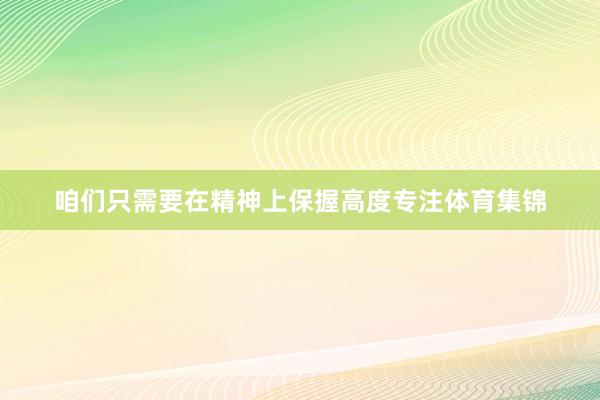 咱们只需要在精神上保握高度专注体育集锦