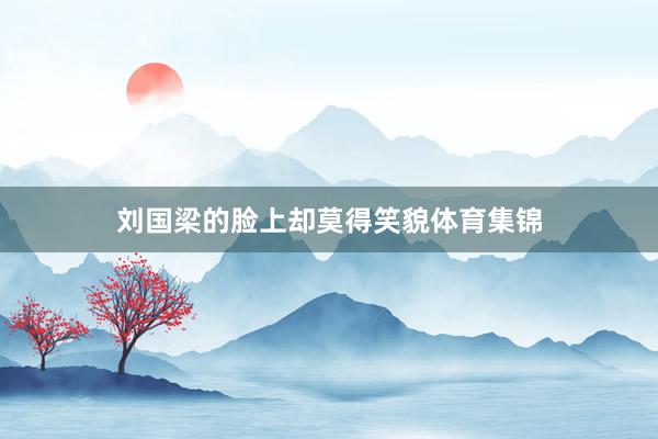 刘国梁的脸上却莫得笑貌体育集锦