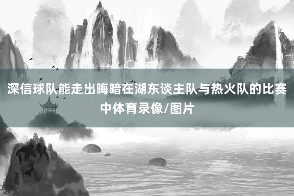深信球队能走出晦暗在湖东谈主队与热火队的比赛中体育录像/图片