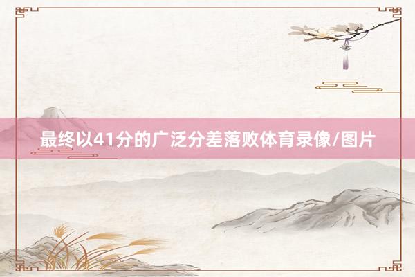 最终以41分的广泛分差落败体育录像/图片
