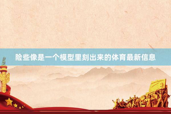 险些像是一个模型里刻出来的体育最新信息