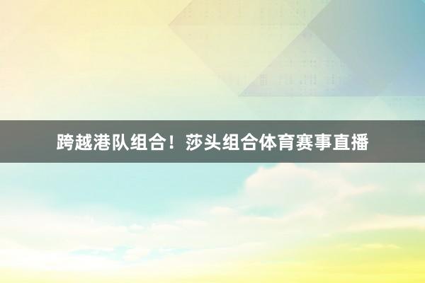跨越港队组合！莎头组合体育赛事直播