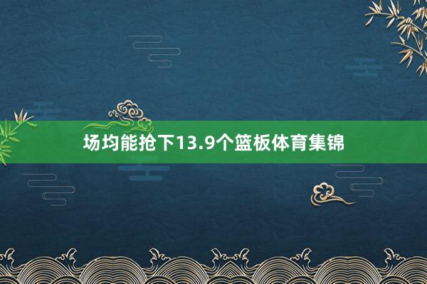 场均能抢下13.9个篮板体育集锦