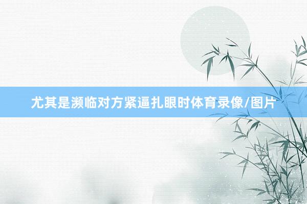 尤其是濒临对方紧逼扎眼时体育录像/图片