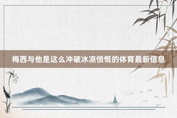 梅西与他是这么冲破冰凉愤慨的体育最新信息
