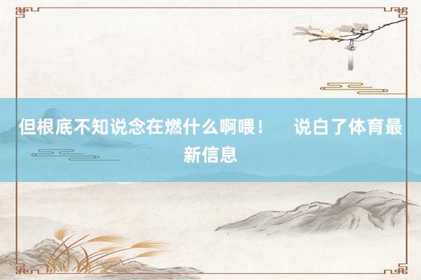 但根底不知说念在燃什么啊喂！    　　说白了体育最新信息