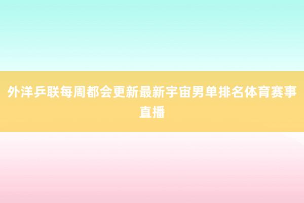 外洋乒联每周都会更新最新宇宙男单排名体育赛事直播