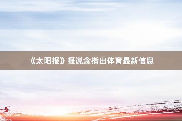 《太阳报》报说念指出体育最新信息