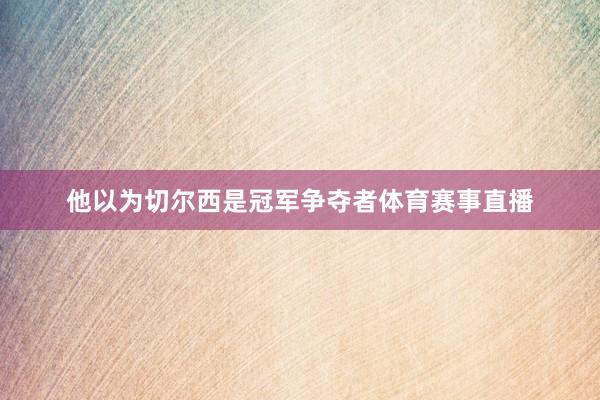 他以为切尔西是冠军争夺者体育赛事直播