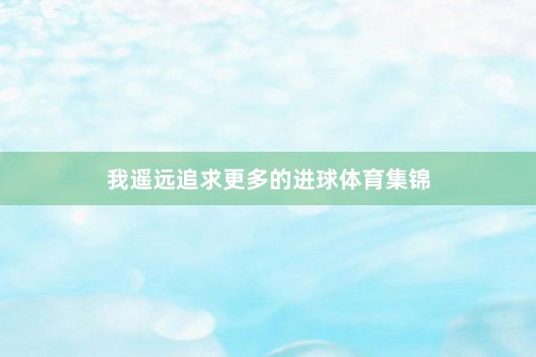 我遥远追求更多的进球体育集锦