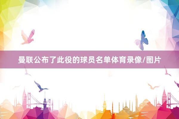 曼联公布了此役的球员名单体育录像/图片