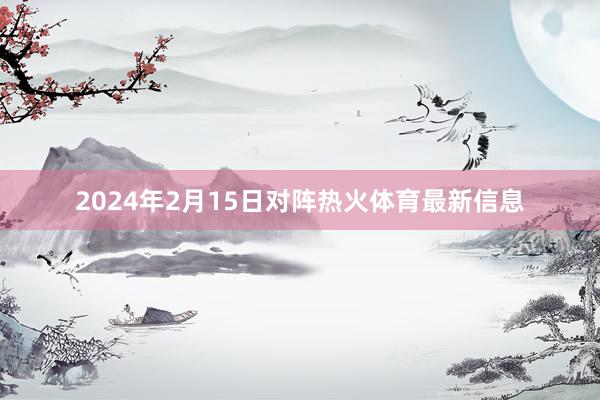 2024年2月15日对阵热火体育最新信息
