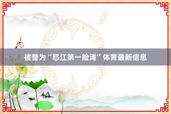 被誉为“怒江第一险滩”体育最新信息