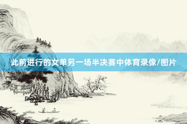 此前进行的女单另一场半决赛中体育录像/图片