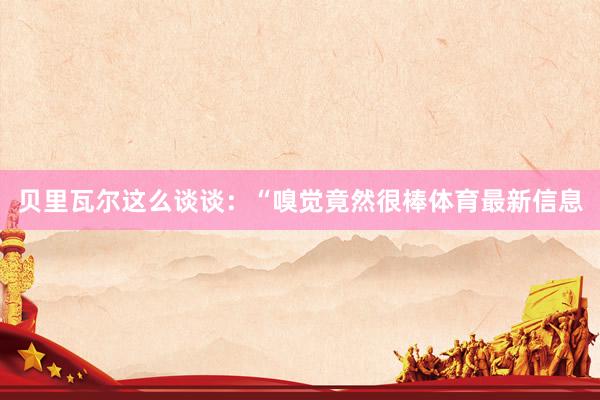 贝里瓦尔这么谈谈：“嗅觉竟然很棒体育最新信息