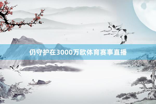 仍守护在3000万欧体育赛事直播
