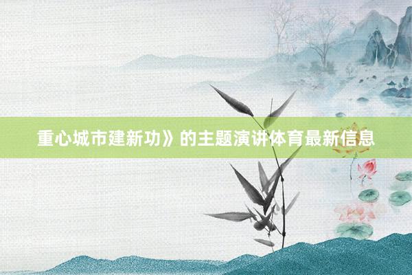 重心城市建新功》的主题演讲体育最新信息