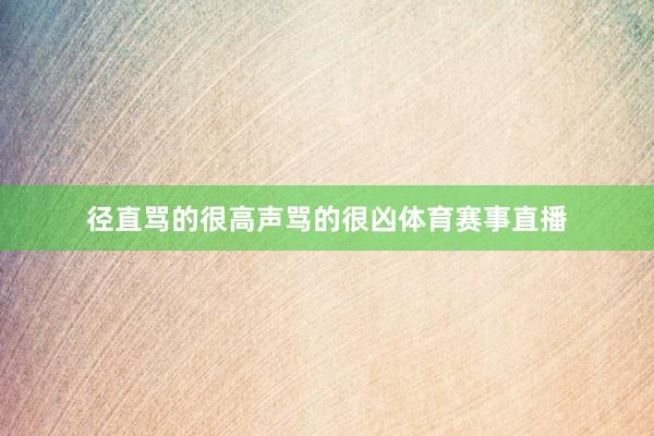 径直骂的很高声骂的很凶体育赛事直播