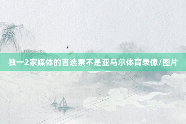 独一2家媒体的首选票不是亚马尔体育录像/图片