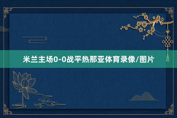 米兰主场0-0战平热那亚体育录像/图片