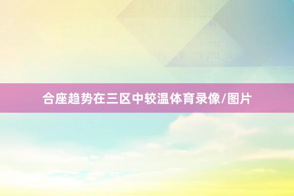 合座趋势在三区中较温体育录像/图片