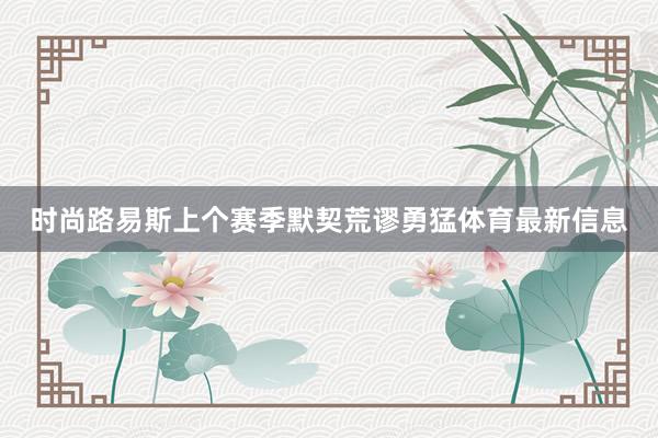 时尚路易斯上个赛季默契荒谬勇猛体育最新信息