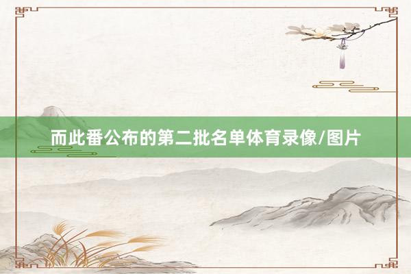 而此番公布的第二批名单体育录像/图片