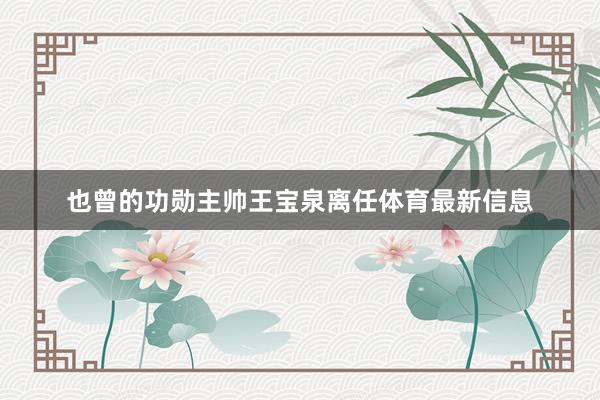 也曾的功勋主帅王宝泉离任体育最新信息