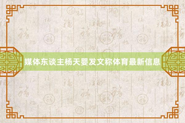 媒体东谈主杨天婴发文称体育最新信息