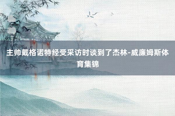 主帅戴格诺特经受采访时谈到了杰林-威廉姆斯体育集锦