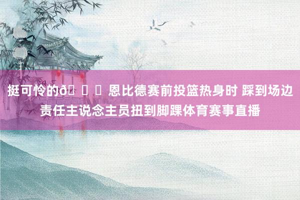 挺可怜的😑恩比德赛前投篮热身时 踩到场边责任主说念主员扭到脚踝体育赛事直播