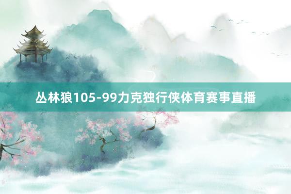 丛林狼105-99力克独行侠体育赛事直播