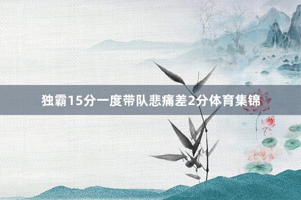 独霸15分一度带队悲痛差2分体育集锦