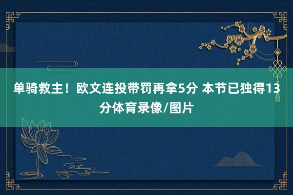 单骑救主！欧文连投带罚再拿5分 本节已独得13分体育录像/图片
