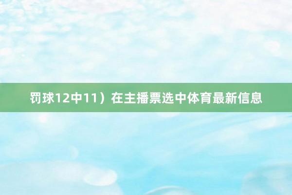 罚球12中11）在主播票选中体育最新信息
