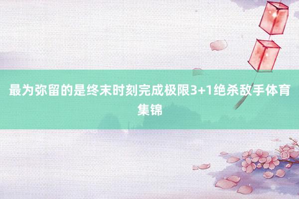 最为弥留的是终末时刻完成极限3+1绝杀敌手体育集锦