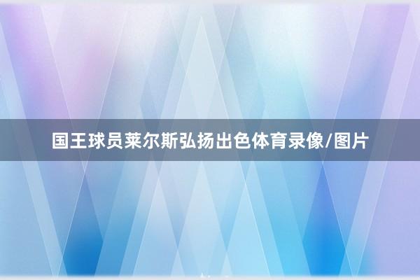 国王球员莱尔斯弘扬出色体育录像/图片