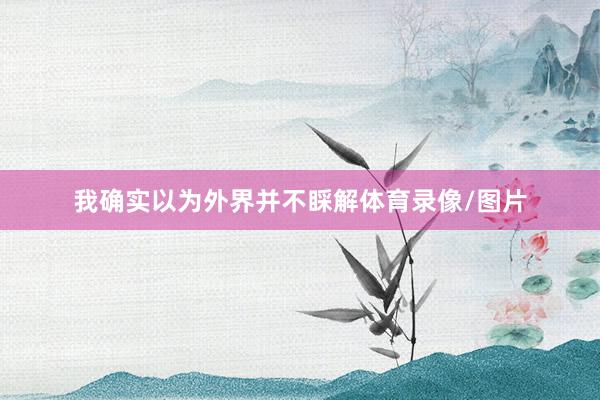 我确实以为外界并不睬解体育录像/图片