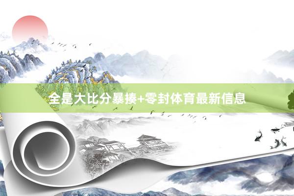全是大比分暴揍+零封体育最新信息