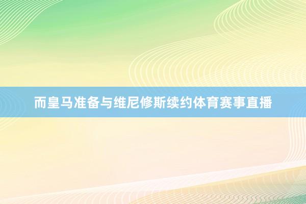 而皇马准备与维尼修斯续约体育赛事直播