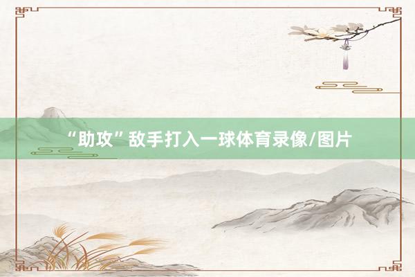 “助攻”敌手打入一球体育录像/图片