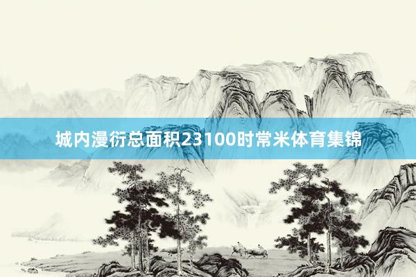 城内漫衍总面积23100时常米体育集锦